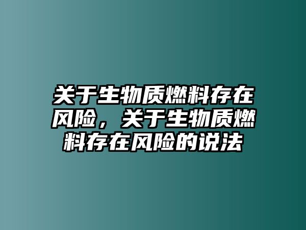 關(guān)于生物質(zhì)燃料存在風(fēng)險(xiǎn)，關(guān)于生物質(zhì)燃料存在風(fēng)險(xiǎn)的說法