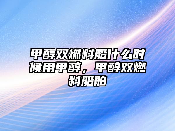 甲醇雙燃料船什么時候用甲醇，甲醇雙燃料船舶