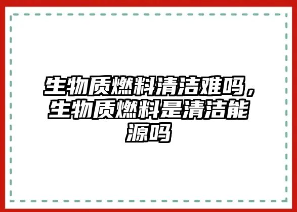 生物質(zhì)燃料清潔難嗎，生物質(zhì)燃料是清潔能源嗎