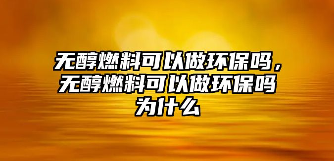 無醇燃料可以做環(huán)保嗎，無醇燃料可以做環(huán)保嗎為什么