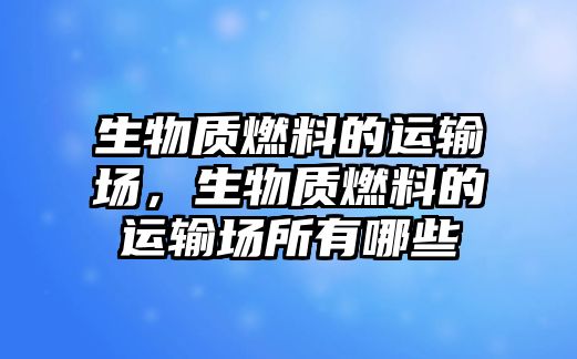 生物質(zhì)燃料的運(yùn)輸場，生物質(zhì)燃料的運(yùn)輸場所有哪些