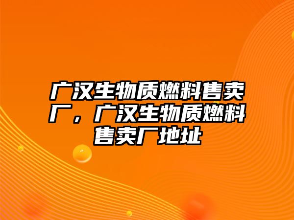 廣漢生物質(zhì)燃料售賣廠，廣漢生物質(zhì)燃料售賣廠地址