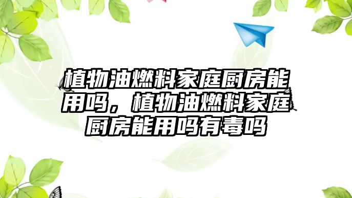 植物油燃料家庭廚房能用嗎，植物油燃料家庭廚房能用嗎有毒嗎