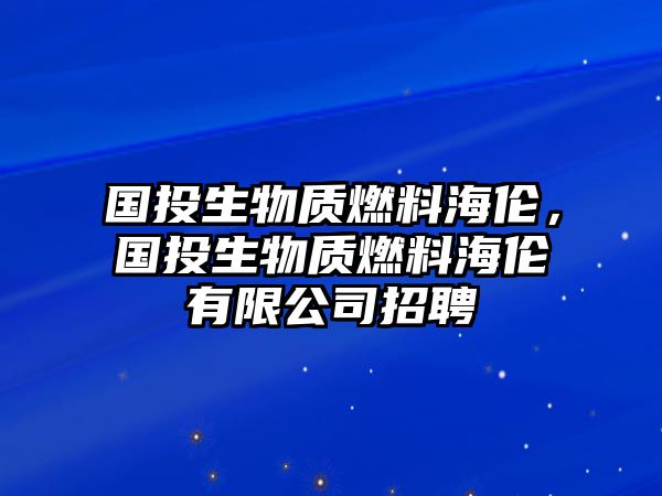 國(guó)投生物質(zhì)燃料海倫，國(guó)投生物質(zhì)燃料海倫有限公司招聘