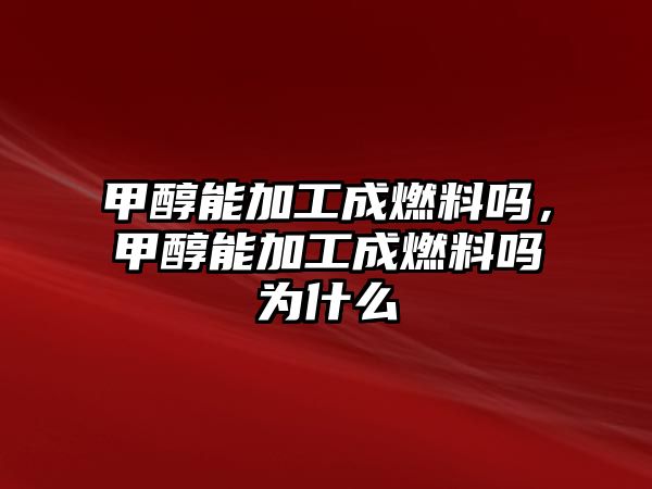 甲醇能加工成燃料嗎，甲醇能加工成燃料嗎為什么