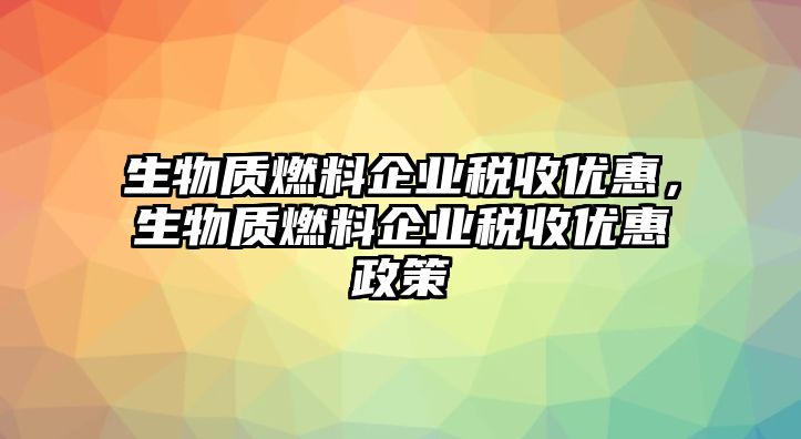 生物質(zhì)燃料企業(yè)稅收優(yōu)惠，生物質(zhì)燃料企業(yè)稅收優(yōu)惠政策