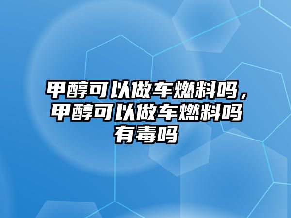 甲醇可以做車燃料嗎，甲醇可以做車燃料嗎有毒嗎