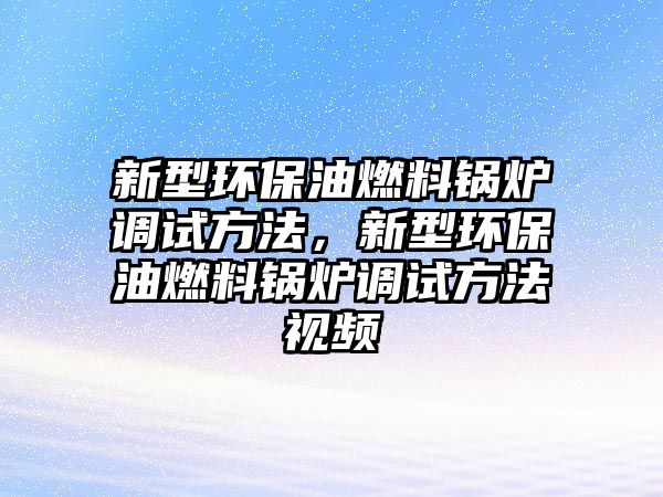 新型環(huán)保油燃料鍋爐調(diào)試方法，新型環(huán)保油燃料鍋爐調(diào)試方法視頻