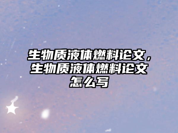 生物質(zhì)液體燃料論文，生物質(zhì)液體燃料論文怎么寫