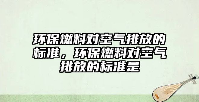 環(huán)保燃料對空氣排放的標準，環(huán)保燃料對空氣排放的標準是