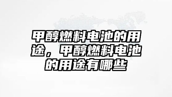 甲醇燃料電池的用途，甲醇燃料電池的用途有哪些