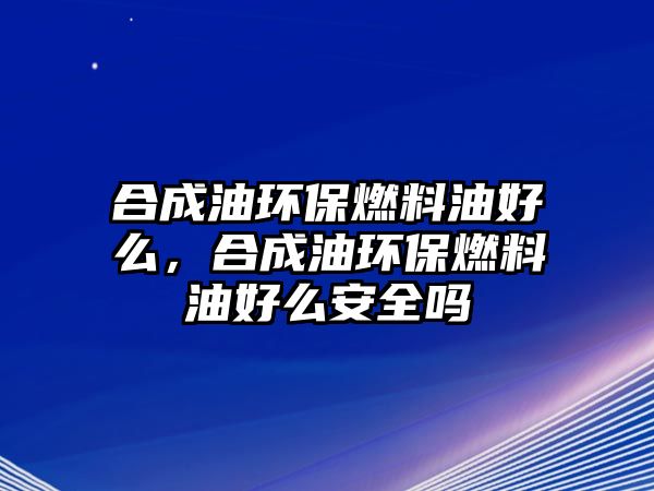 合成油環(huán)保燃料油好么，合成油環(huán)保燃料油好么安全嗎