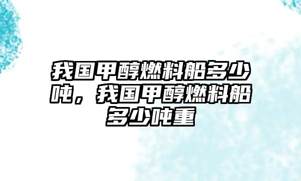 我國(guó)甲醇燃料船多少噸，我國(guó)甲醇燃料船多少噸重