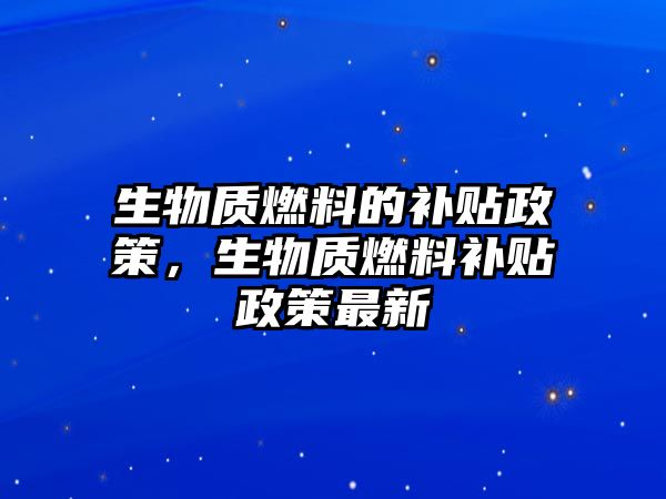 生物質(zhì)燃料的補(bǔ)貼政策，生物質(zhì)燃料補(bǔ)貼政策最新