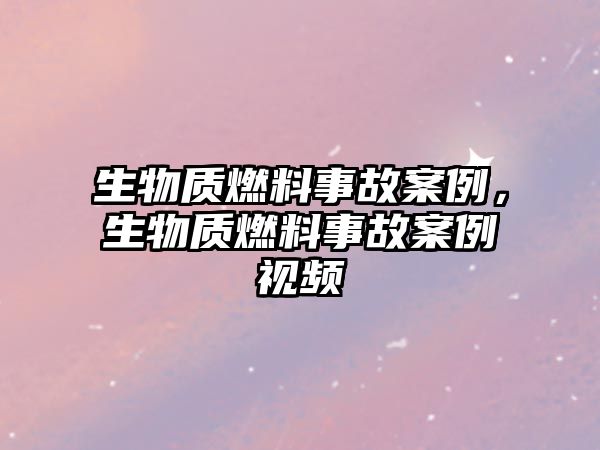 生物質燃料事故案例，生物質燃料事故案例視頻