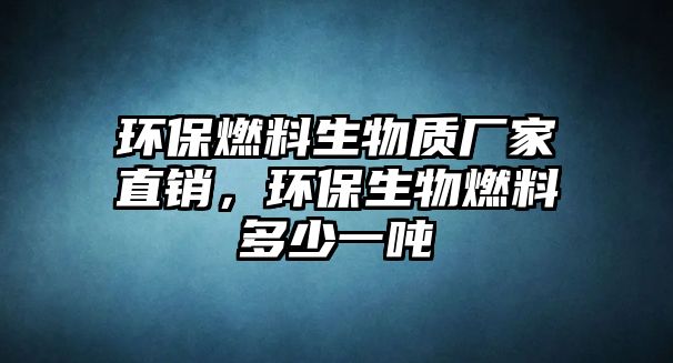 環(huán)保燃料生物質廠家直銷，環(huán)保生物燃料多少一噸