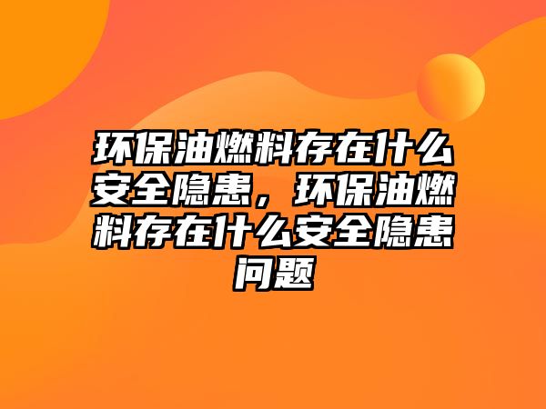 環(huán)保油燃料存在什么安全隱患，環(huán)保油燃料存在什么安全隱患問(wèn)題