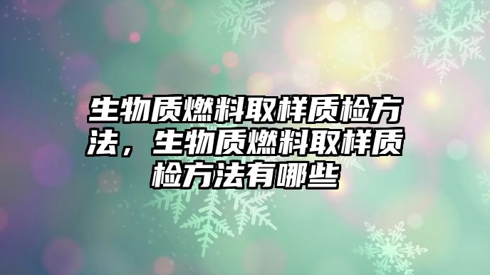 生物質(zhì)燃料取樣質(zhì)檢方法，生物質(zhì)燃料取樣質(zhì)檢方法有哪些