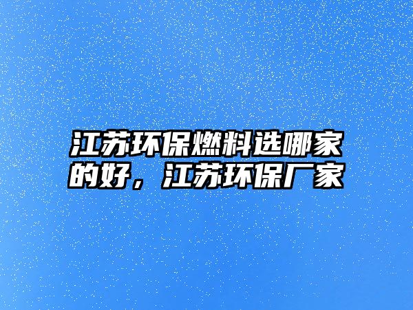 江蘇環(huán)保燃料選哪家的好，江蘇環(huán)保廠家