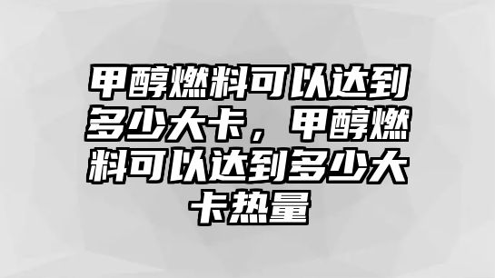 甲醇燃料可以達(dá)到多少大卡，甲醇燃料可以達(dá)到多少大卡熱量