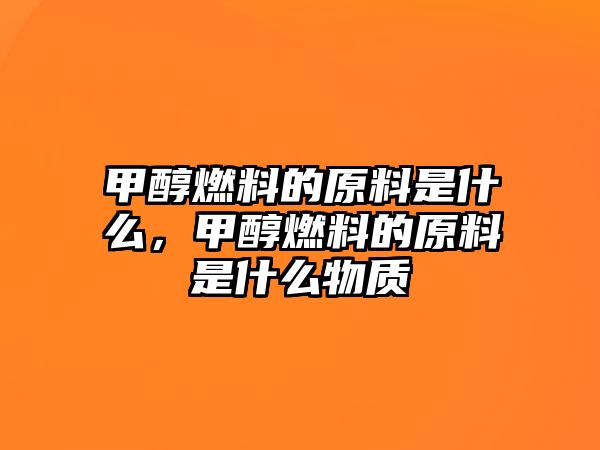 甲醇燃料的原料是什么，甲醇燃料的原料是什么物質(zhì)