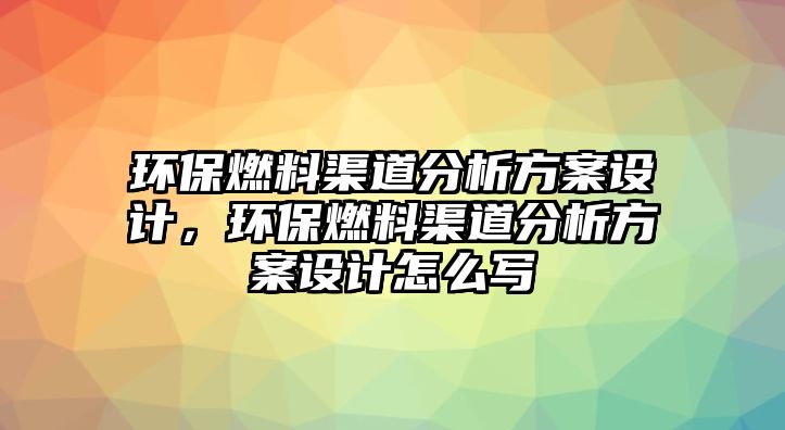 環(huán)保燃料渠道分析方案設(shè)計，環(huán)保燃料渠道分析方案設(shè)計怎么寫