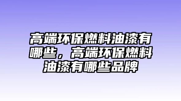 高端環(huán)保燃料油漆有哪些，高端環(huán)保燃料油漆有哪些品牌