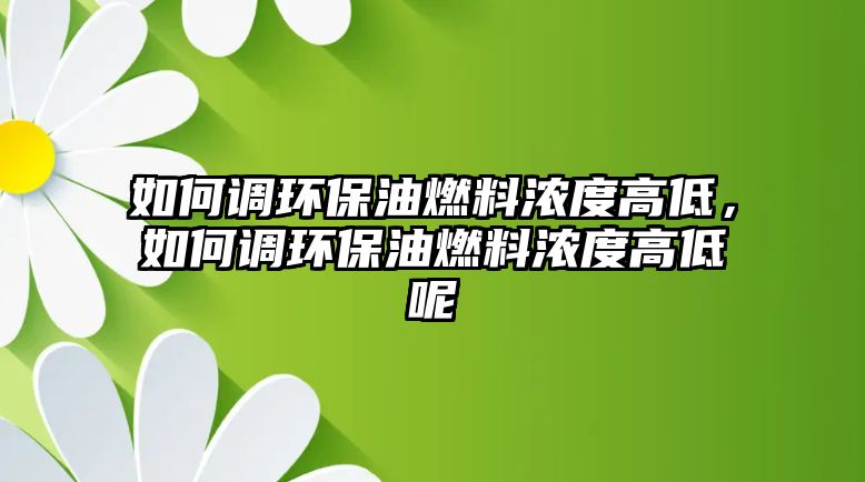 如何調(diào)環(huán)保油燃料濃度高低，如何調(diào)環(huán)保油燃料濃度高低呢