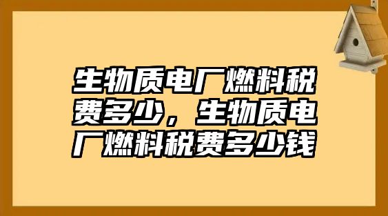 生物質(zhì)電廠燃料稅費多少，生物質(zhì)電廠燃料稅費多少錢