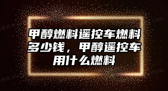 甲醇燃料遙控車燃料多少錢(qián)，甲醇遙控車用什么燃料