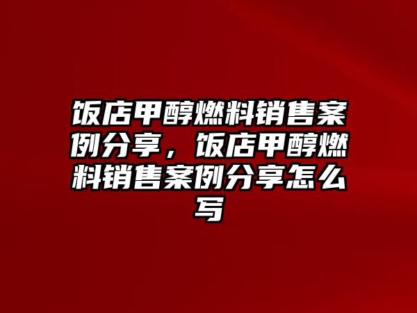 飯店甲醇燃料銷售案例分享，飯店甲醇燃料銷售案例分享怎么寫