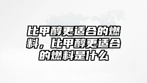 比甲醇更適合的燃料，比甲醇更適合的燃料是什么