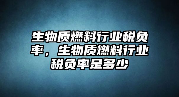 生物質(zhì)燃料行業(yè)稅負(fù)率，生物質(zhì)燃料行業(yè)稅負(fù)率是多少