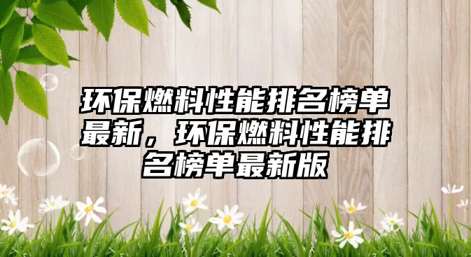 環(huán)保燃料性能排名榜單最新，環(huán)保燃料性能排名榜單最新版