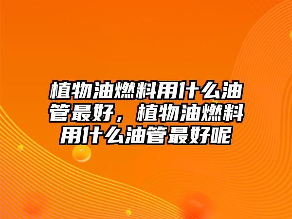 植物油燃料用什么油管最好，植物油燃料用什么油管最好呢