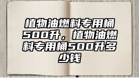 植物油燃料專用桶500升，植物油燃料專用桶500升多少錢