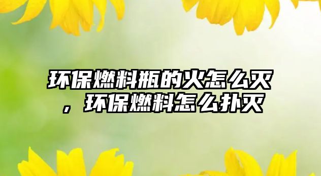 環(huán)保燃料瓶的火怎么滅，環(huán)保燃料怎么撲滅