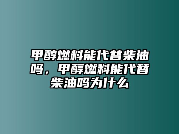 甲醇燃料能代替柴油嗎，甲醇燃料能代替柴油嗎為什么