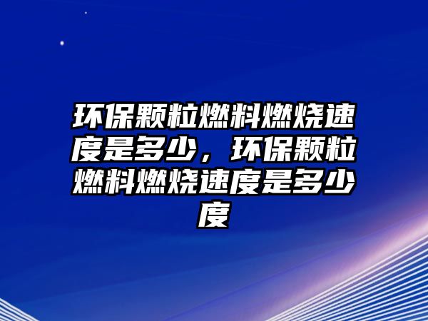 環(huán)保顆粒燃料燃燒速度是多少，環(huán)保顆粒燃料燃燒速度是多少度