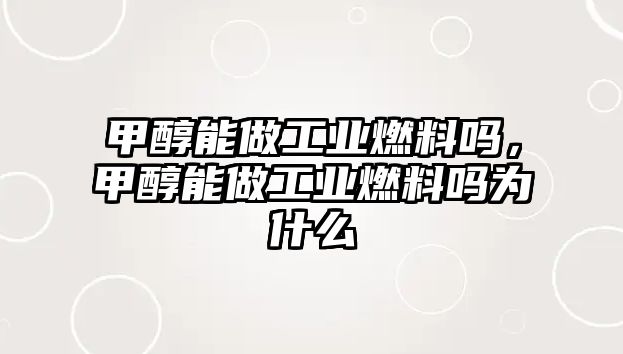 甲醇能做工業(yè)燃料嗎，甲醇能做工業(yè)燃料嗎為什么