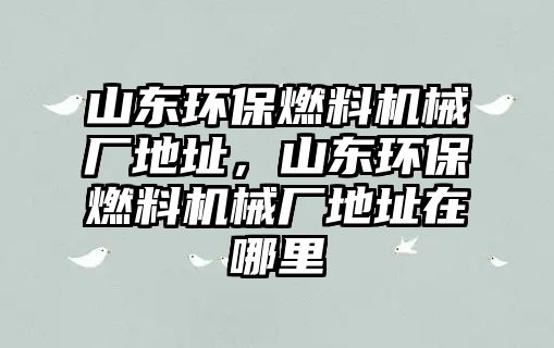 山東環(huán)保燃料機械廠地址，山東環(huán)保燃料機械廠地址在哪里