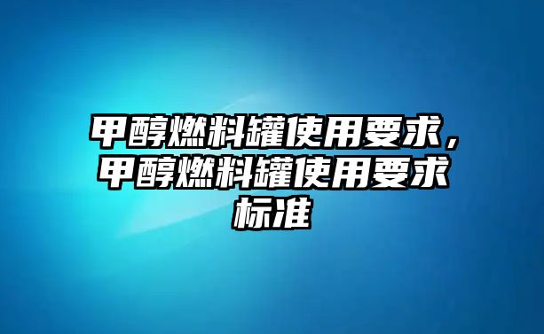 甲醇燃料罐使用要求，甲醇燃料罐使用要求標準