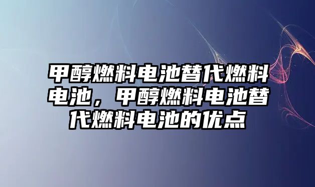 甲醇燃料電池替代燃料電池，甲醇燃料電池替代燃料電池的優(yōu)點(diǎn)