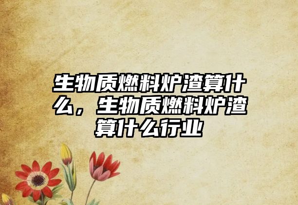 生物質(zhì)燃料爐渣算什么，生物質(zhì)燃料爐渣算什么行業(yè)