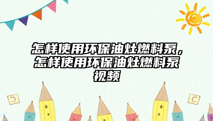 怎樣使用環(huán)保油灶燃料泵，怎樣使用環(huán)保油灶燃料泵視頻