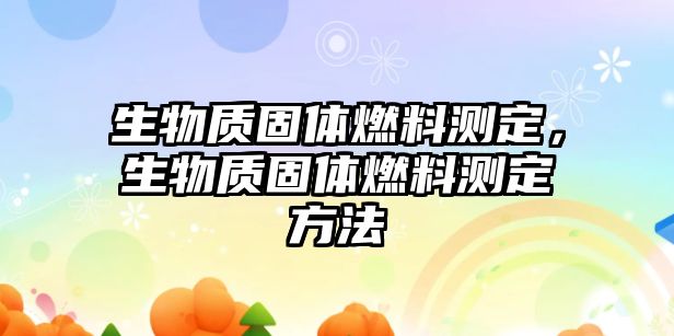 生物質(zhì)固體燃料測定，生物質(zhì)固體燃料測定方法