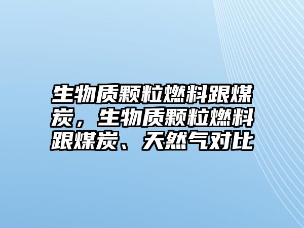 生物質(zhì)顆粒燃料跟煤炭，生物質(zhì)顆粒燃料跟煤炭、天然氣對(duì)比