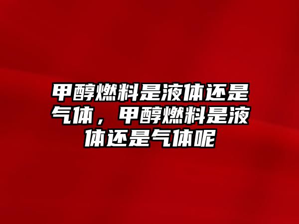 甲醇燃料是液體還是氣體，甲醇燃料是液體還是氣體呢