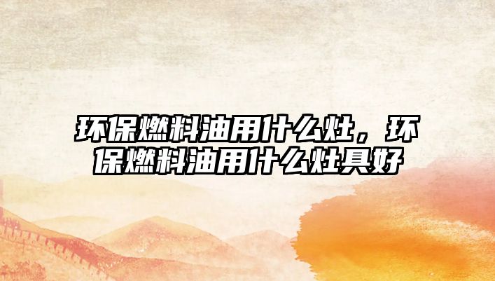 環(huán)保燃料油用什么灶，環(huán)保燃料油用什么灶具好