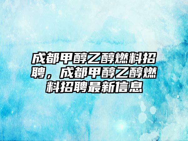 成都甲醇乙醇燃料招聘，成都甲醇乙醇燃料招聘最新信息